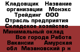 Кладовщик › Название организации ­ Монэкс Трейдинг, ООО › Отрасль предприятия ­ Складское хозяйство › Минимальный оклад ­ 16 500 - Все города Работа » Вакансии   . Амурская обл.,Мазановский р-н